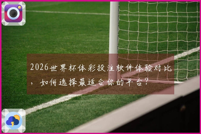 2026世界杯体彩投注软件体验对比，如何选择最适合你的平台？