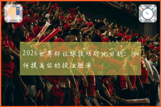 2026世界杯让球技巧对比分析:如何提高你的投注胜率