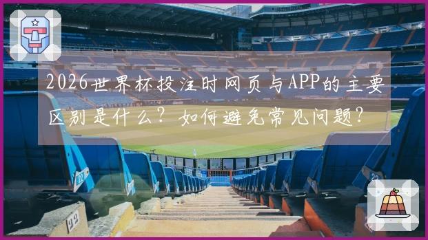 2026世界杯投注时网页与APP的主要区别是什么？如何避免常见问题？