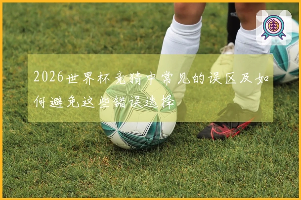 2026世界杯竞猜中常见的误区及如何避免这些错误选择
