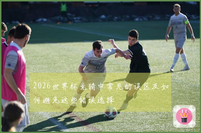2026世界杯竞猜中常见的误区及如何避免这些错误选择