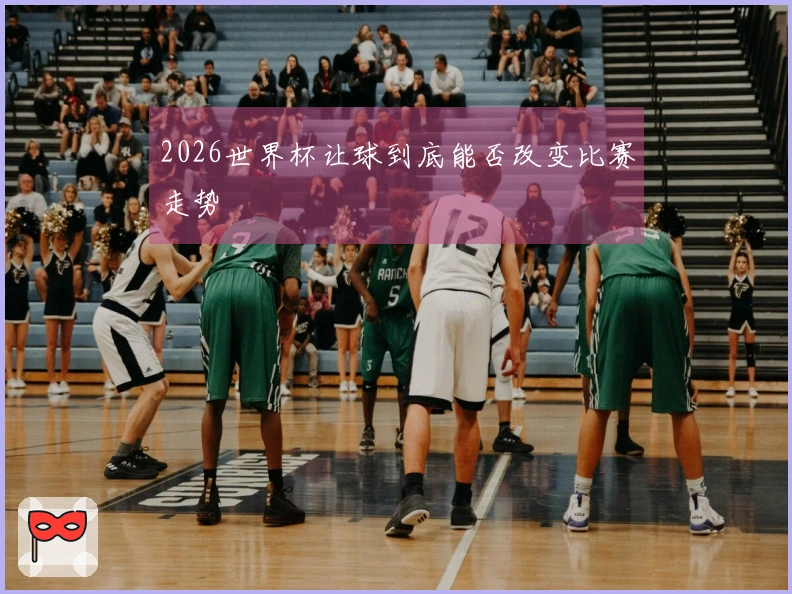 2026世界杯让球到底能否改变比赛走势