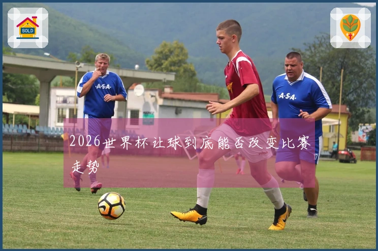 2026世界杯让球到底能否改变比赛走势
