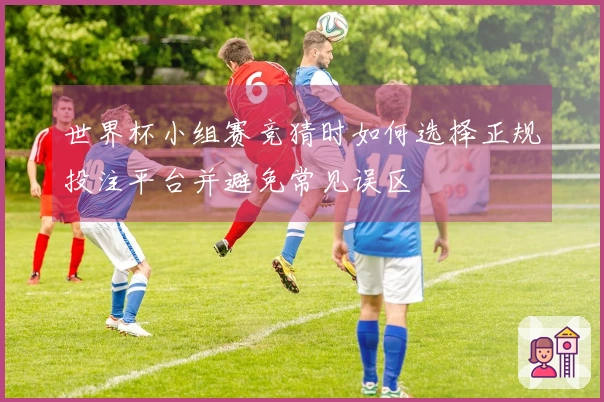 世界杯小组赛竞猜时如何选择正规投注平台并避免常见误区