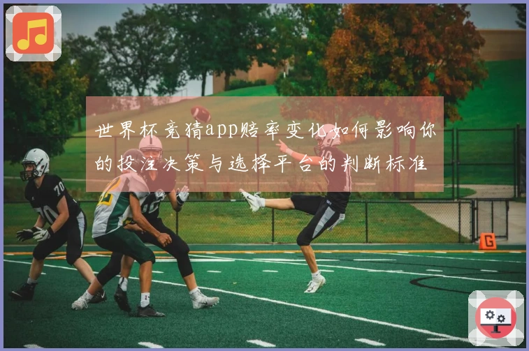世界杯竞猜app赔率变化如何影响你的投注决策与选择平台的判断标准