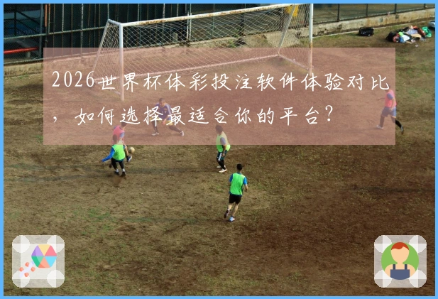 2026世界杯体彩投注软件体验对比，如何选择最适合你的平台？