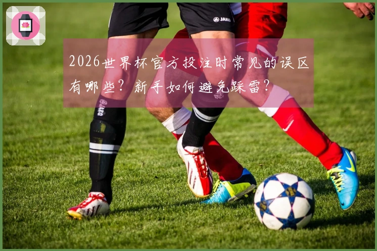 2026世界杯官方投注时常见的误区有哪些？新手如何避免踩雷？