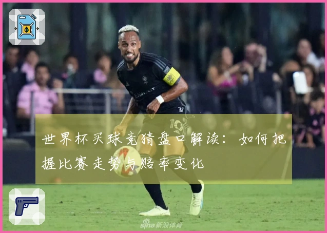世界杯买球竞猜盘口解读：如何把握比赛走势与赔率变化