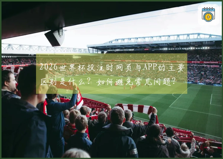 2026世界杯投注时网页与APP的主要区别是什么？如何避免常见问题？