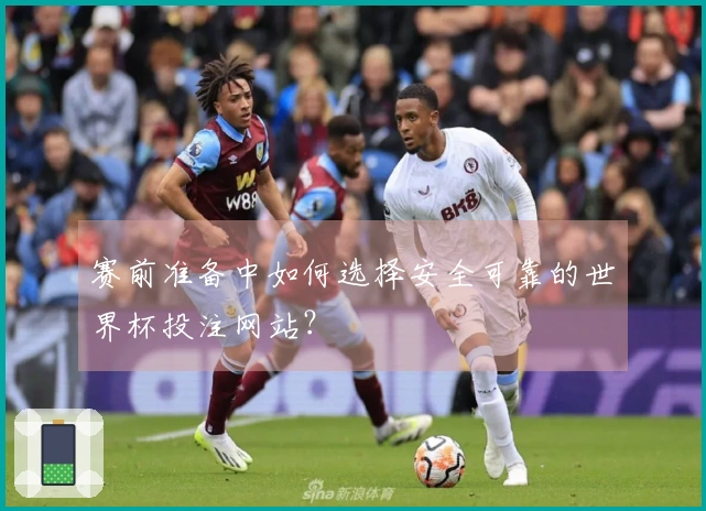 赛前准备中如何选择安全可靠的世界杯投注网站？