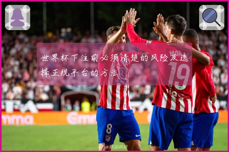 世界杯下注前必须清楚的风险及选择正规平台的方法