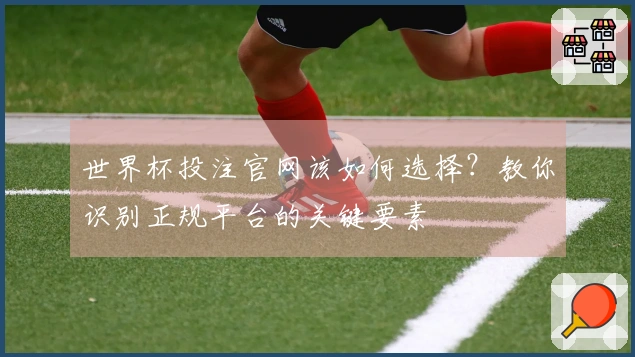 世界杯投注官网该如何选择？教你识别正规平台的关键要素